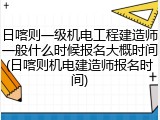 日喀则一级机电工程建造师一般什么时候报名大概时间(日喀则机电建造师报名时间)