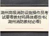 湖州高级消防设施操作员考试要看教材吗具体哪些书(湖州消防教材必看)