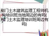 荆门土木建筑监理工程师机构培训班当地周边的有吗(荆门土木监理培训班周边有吗)