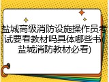 盐城高级消防设施操作员考试要看教材吗具体哪些书(盐城消防教材必看)