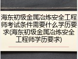 海东初级金属冶炼安全工程师考试条件需要什么学历要求(海东初级金属冶炼安全工程师学历要求)