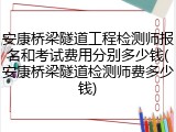 安康桥梁隧道工程检测师报名和考试费用分别多少钱(安康桥梁隧道检测师费多少钱)