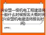 兴安盟一级机电工程建造师一般什么时候报名大概时间(兴安盟机电建造师报名时间)