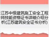江苏中级建筑施工安全工程师技能资格证书详细介绍分析(江苏建筑安全证书分析)