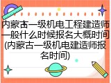 内蒙古一级机电工程建造师一般什么时候报名大概时间(内蒙古一级机电建造师报名时间)
