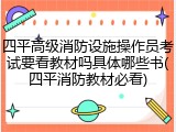 四平高级消防设施操作员考试要看教材吗具体哪些书(四平消防教材必看)