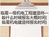 临夏一级机电工程建造师一般什么时候报名大概时间(临夏机电建造师报名时间)