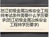 怒江初级金属冶炼安全工程师考试条件需要什么学历要求(怒江初级金属冶炼安全工程师学历要求)