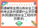 昭通初级金属冶炼安全工程师考试条件需要什么学历要求(昭通初级安全工程师学历要求)