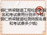 铜仁桥梁隧道工程检测师报名和考试费用分别多少钱(铜仁桥梁隧道检测师报名费和考试费多少钱)