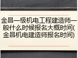 金昌一级机电工程建造师一般什么时候报名大概时间(金昌机电建造师报名时间)