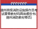 锦州高级消防设施操作员考试要看教材吗具体哪些书(锦州消防教材看否)