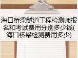 海口桥梁隧道工程检测师报名和考试费用分别多少钱(海口桥梁检测费用多少)