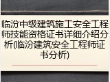 临汾中级建筑施工安全工程师技能资格证书详细介绍分析(临汾建筑安全工程师证书分析)