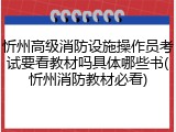 忻州高级消防设施操作员考试要看教材吗具体哪些书(忻州消防教材必看)