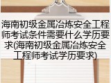 海南初级金属冶炼安全工程师考试条件需要什么学历要求(海南初级金属冶炼安全工程师考试学历要求)