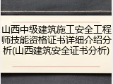 山西中级建筑施工安全工程师技能资格证书详细介绍分析(山西建筑安全证书分析)