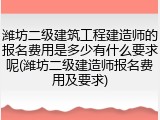 潍坊二级建筑工程建造师的报名费用是多少有什么要求呢(潍坊二级建造师报名费用及要求)