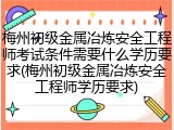 梅州初级金属冶炼安全工程师考试条件需要什么学历要求(梅州初级金属冶炼安全工程师学历要求)