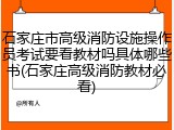 石家庄市高级消防设施操作员考试要看教材吗具体哪些书(石家庄高级消防教材必看)
