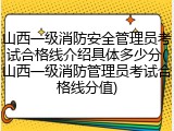 山西一级消防安全管理员考试合格线介绍具体多少分(山西一级消防管理员考试合格线分值)