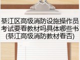 綦江区高级消防设施操作员考试要看教材吗具体哪些书(綦江高级消防教材看否)