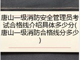 唐山一级消防安全管理员考试合格线介绍具体多少分(唐山一级消防合格线分多少)