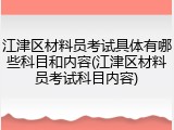 江津区材料员考试具体有哪些科目和内容(江津区材料员考试科目内容)