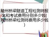 随州桥梁隧道工程检测师报名和考试费用分别多少钱(随州桥梁检测师费用多少钱)