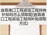 宜昌港口工程咨询工程师有补贴吗怎么领取呢(宜昌港口工程咨询工程师补贴领取方式)