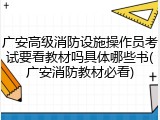 广安高级消防设施操作员考试要看教材吗具体哪些书(广安消防教材必看)