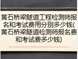 黄石桥梁隧道工程检测师报名和考试费用分别多少钱(黄石桥梁隧道检测师报名费和考试费多少钱)