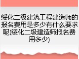 绥化二级建筑工程建造师的报名费用是多少有什么要求呢(绥化二级建造师报名费用多少)