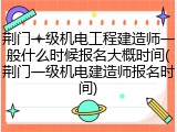 荆门一级机电工程建造师一般什么时候报名大概时间(荆门一级机电建造师报名时间)