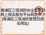 青浦区三级消防安全管理员网上报名服务平台网址多少(青浦区三级消防管理员报名网址)