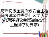 菏泽初级金属冶炼安全工程师考试条件需要什么学历要求(菏泽初级金属冶炼安全工程师学历要求)