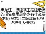 黑龙江二级建筑工程建造师的报名费用是多少有什么要求呢(黑龙江二级建造师报名费用及要求)