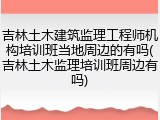 吉林土木建筑监理工程师机构培训班当地周边的有吗(吉林土木监理培训班周边有吗)