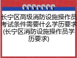 长宁区高级消防设施操作员考试条件需要什么学历要求(长宁区消防设施操作员学历要求)