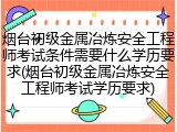 烟台初级金属冶炼安全工程师考试条件需要什么学历要求(烟台初级金属冶炼安全工程师考试学历要求)