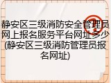 静安区三级消防安全管理员网上报名服务平台网址多少(静安区三级消防管理员报名网址)