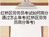 红桥区劳务员考试如何高分通过怎么备考(红桥区劳务员高分备考)