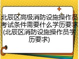 北辰区高级消防设施操作员考试条件需要什么学历要求(北辰区消防设施操作员学历要求)