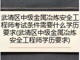 武清区中级金属冶炼安全工程师考试条件需要什么学历要求(武清区中级金属冶炼安全工程师学历要求)