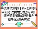宁德桥梁隧道工程检测师报名和考试费用分别多少钱(宁德桥梁隧道检测师报名费和考试费多少钱)