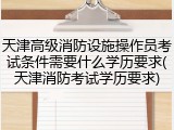 天津高级消防设施操作员考试条件需要什么学历要求(天津消防考试学历要求)