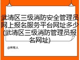 武清区三级消防安全管理员网上报名服务平台网址多少(武清区三级消防管理员报名网址)