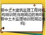 晋中土木建筑监理工程师机构培训班当地周边的有吗(晋中土木监理培训班周边有吗)
