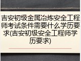 吉安初级金属冶炼安全工程师考试条件需要什么学历要求(吉安初级安全工程师学历要求)