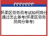 怀柔区劳务员考试如何高分通过怎么备考(怀柔区劳务员高分备考)